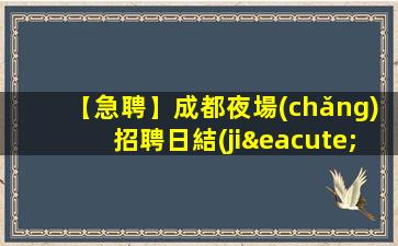 【急聘】成都夜場(chǎng)招聘日結(jié)無(wú)押金 公司直招